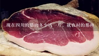 现在4川的腊肉多少钱1斤,就农村的那种 现在4川的腊肉多少钱1斤,就农村的那种