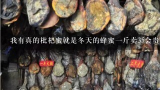 我有真的枇杷蜜就是冬天的蜂蜜1斤卖35会贵吗? 我有真的枇杷蜜就是冬天的蜂蜜1斤卖35会贵吗?