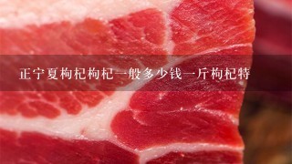 正宁夏枸杞枸杞1般多少钱1斤枸杞特 正宁夏枸杞枸杞1般多少钱1斤枸杞特