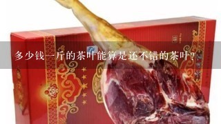 多少钱1斤的茶叶能算是还不错的茶叶? 多少钱1斤的茶叶能算是还不错的茶叶?