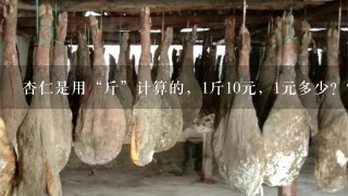 杏仁是用“斤”计算的,1斤10元,1元多少?? 杏仁是用“斤”计算的,1斤10元,1元多少??