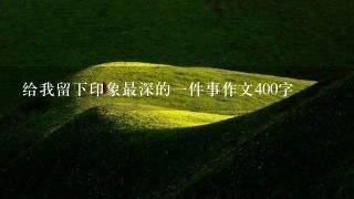 给我留下印象最深的1件事作文400字 给我留下印象最深的1件事作文400字