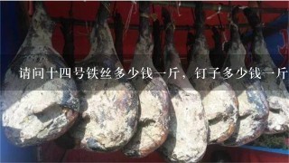 请问十4号铁丝多少钱1斤,钉子多少钱1斤 请问十4号铁丝多少钱1斤,钉子多少钱1斤