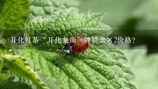 开化红茶“开化龙顶”牌铁盒×2价格? 开化红茶“开化龙顶”牌铁盒×2价格?