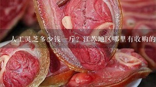 人工灵芝多少钱1斤?江苏地区哪里有收购的? 人工灵芝多少钱1斤?江苏地区哪里有收购的?