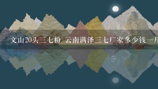 文山20头37粉 云南满泽37厂家多少钱1斤? 文山20头37粉 云南满泽37厂家多少钱1斤?
