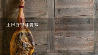 土阿婆银耳贵嘛 土阿婆银耳贵嘛