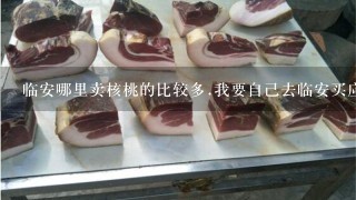 临安哪里卖核桃的比较多.我要自己去临安买应该到哪 临安哪里卖核桃的比较多.我要自己去临安买应该到哪