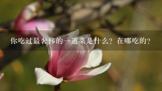 你吃过最奢侈的1道菜是什么?在哪吃的? 你吃过最奢侈的1道菜是什么?在哪吃的?