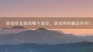 猪扇骨是猪的哪个部位,猪扇骨的做法补钙? 猪扇骨是猪的哪个部位,猪扇骨的做法补钙?