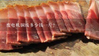 废电机铜线多少钱1斤? 废电机铜线多少钱1斤?