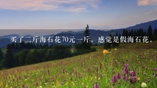 买了2斤海石花70元1斤,感觉是假海石花,请问怎样 买了2斤海石花70元1斤,感觉是假海石花,请问怎样