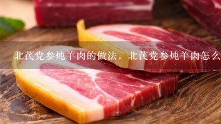 北芪党参炖羊肉的做法,北芪党参炖羊肉怎么做 北芪党参炖羊肉的做法,北芪党参炖羊肉怎么做