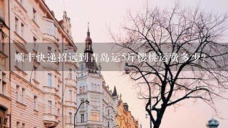 顺丰快递招远到青岛运5斤樱桃运费多少? 顺丰快递招远到青岛运5斤樱桃运费多少?
