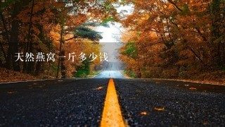 天然燕窝1斤多少钱 天然燕窝1斤多少钱