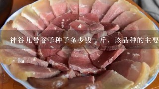 神谷9号谷子种子多少钱1斤,该品种的主要生长特征介绍,亩产多少。 神谷9号谷子种子多少钱1斤,该品种的主要生长特征介绍,亩产多少。