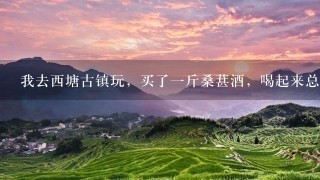 我去西塘古镇玩,买了1斤桑葚酒,喝起来总感觉乖乖的,朋友说肯定是假的,哪里有这么多自己酿的,我说 我去西塘古镇玩,买了1斤桑葚酒,喝起来总感觉乖乖的,朋友说肯定是假的,哪里有这么多自己酿的,我说