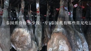 泰国蕉价格多少钱1斤?泰国蕉有哪些常见吃法? 泰国蕉价格多少钱1斤?泰国蕉有哪些常见吃法?