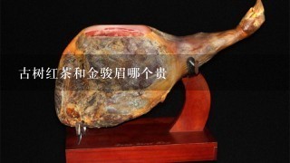 古树红茶和金骏眉哪个贵 古树红茶和金骏眉哪个贵