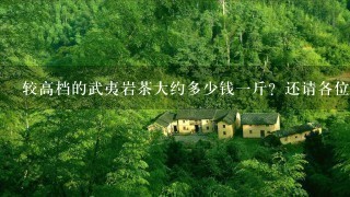 较高档的武夷岩茶大约多少钱1斤?还请各位朋友帮着解惑? 较高档的武夷岩茶大约多少钱1斤?还请各位朋友帮着解惑?