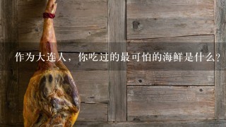 作为大连人,你吃过的最可怕的海鲜是什么? 作为大连人,你吃过的最可怕的海鲜是什么?