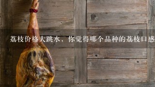 荔枝价格大跳水,你觉得哪个品种的荔枝口感最好? 荔枝价格大跳水,你觉得哪个品种的荔枝口感最好?