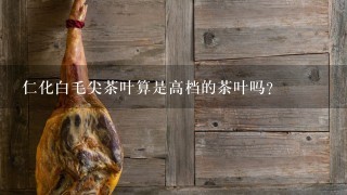 仁化白毛尖茶叶算是高档的茶叶吗? 仁化白毛尖茶叶算是高档的茶叶吗?