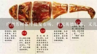 广州芳村茶叶批发市场,有无英德红茶。又几钱1斤 广州芳村茶叶批发市场,有无英德红茶。又几钱1斤