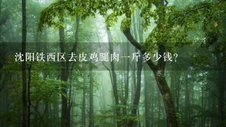 沈阳铁西区去皮鸡腿肉1斤多少钱? 沈阳铁西区去皮鸡腿肉1斤多少钱?