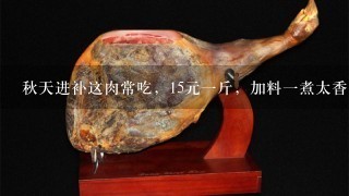 秋天进补这肉常吃,15元1斤,加料1煮太香啦,营养 秋天进补这肉常吃,15元1斤,加料1煮太香啦,营养