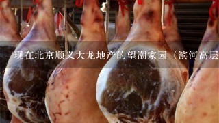 现在北京顺义大龙地产的望潮家园(滨河高层)多少钱1平了?坐915到彩虹桥 现在北京顺义大龙地产的望潮家园(滨河高层)多少钱1平了?坐915到彩虹桥