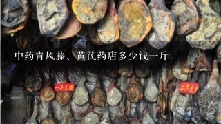 中药青风藤、黄芪药店多少钱1斤 中药青风藤、黄芪药店多少钱1斤