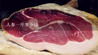 人参1斤多少钱 人参1斤多少钱