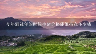 今年到过年的时候生猪价格能维持在多少钱1斤? 今年到过年的时候生猪价格能维持在多少钱1斤?