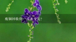 废铜回收价1斤多少元? 废铜回收价1斤多少元?