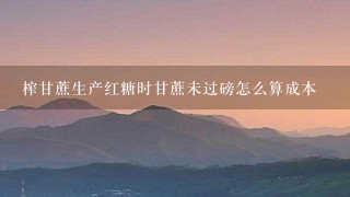 榨甘蔗生产红糖时甘蔗未过磅怎么算成本 榨甘蔗生产红糖时甘蔗未过磅怎么算成本