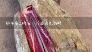拼多多20多元1斤鹿肉能买吗 拼多多20多元1斤鹿肉能买吗
