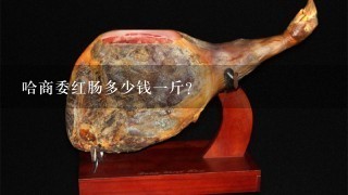 哈商委红肠多少钱1斤? 哈商委红肠多少钱1斤?