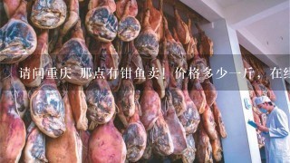 请问重庆 那点有钳鱼卖!价格多少1斤,在线等答案! 请问重庆 那点有钳鱼卖!价格多少1斤,在线等答案!