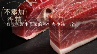 有收购野生苦菜的吗?多少钱1斤? 有收购野生苦菜的吗?多少钱1斤?