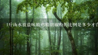 1斤汤水放盐味精鸡精胡椒粉的比例是多少才合适? 1斤汤水放盐味精鸡精胡椒粉的比例是多少才合适?