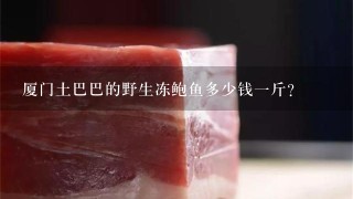 厦门土巴巴的野生冻鲍鱼多少钱1斤? 厦门土巴巴的野生冻鲍鱼多少钱1斤?