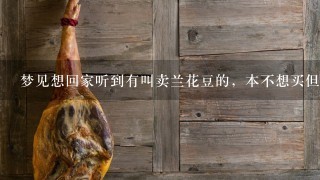 梦见想回家听到有叫卖兰花豆的,本不想买但听说好吃 梦见想回家听到有叫卖兰花豆的,本不想买但听说好吃