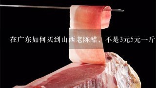 在广东如何买到山西老陈醋,不是3元5元1斤的那种, 在广东如何买到山西老陈醋,不是3元5元1斤的那种,