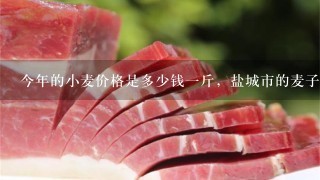 今年的小麦价格是多少钱1斤,盐城市的麦子价格 今年的小麦价格是多少钱1斤,盐城市的麦子价格
