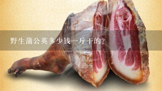 野生蒲公英多少钱1斤干的? 野生蒲公英多少钱1斤干的?