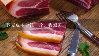荞麦皮多少钱1斤,我想买。 荞麦皮多少钱1斤,我想买。
