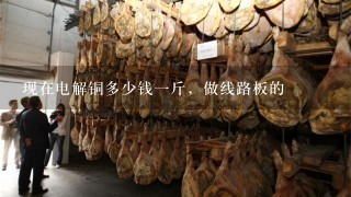 现在电解铜多少钱1斤,做线路板的 现在电解铜多少钱1斤,做线路板的