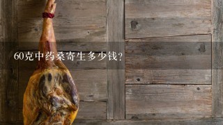 60克中药桑寄生多少钱? 60克中药桑寄生多少钱?