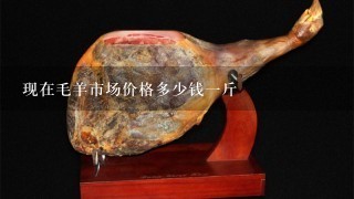 现在毛羊市场价格多少钱1斤 现在毛羊市场价格多少钱1斤
